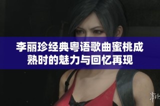 李丽珍经典粤语歌曲蜜桃成熟时的魅力与回忆再现