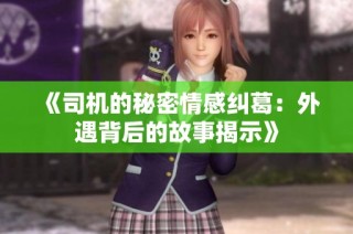 《司机的秘密情感纠葛：外遇背后的故事揭示》