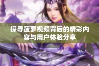 探寻菠萝视频背后的精彩内容与用户体验分享