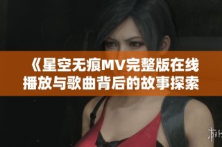 《星空无痕MV完整版在线播放与歌曲背后的故事探索》