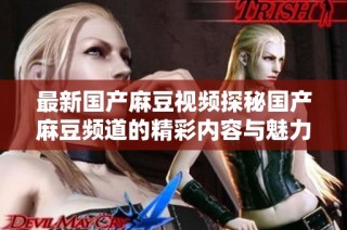 最新国产麻豆视频探秘国产麻豆频道的精彩内容与魅力所在