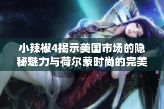 小辣椒4揭示美国市场的隐秘魅力与荷尔蒙时尚的完美结合