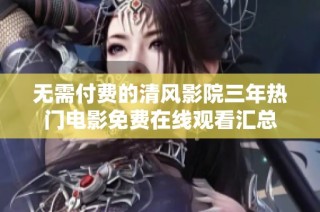 无需付费的清风影院三年热门电影免费在线观看汇总