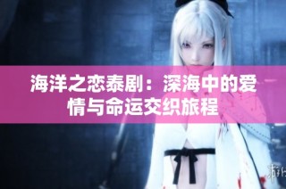 海洋之恋泰剧：深海中的爱情与命运交织旅程
