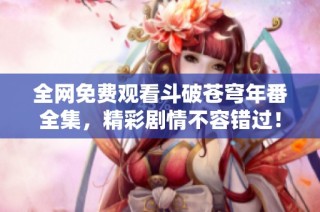 全网免费观看斗破苍穹年番全集，精彩剧情不容错过！