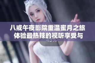 八戒午夜影院重温蜜月之旅 体验最热辣的视听享受与浪漫时刻