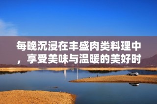 每晚沉浸在丰盛肉类料理中，享受美味与温暖的美好时光