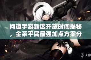 问道手游新区开放时间揭秘，金系平民最强加点方案分享