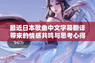 最近日本歌曲中文字幕翻译带来的情感共鸣与思考心得分享