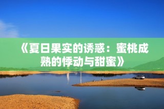 《夏日果实的诱惑：蜜桃成熟的悸动与甜蜜》