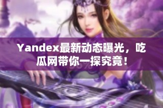 Yandex最新动态曝光，吃瓜网带你一探究竟！