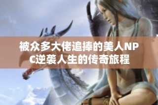 被众多大佬追捧的美人NPC逆袭人生的传奇旅程