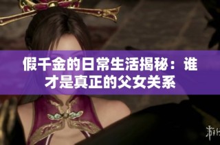 假千金的日常生活揭秘：谁才是真正的父女关系