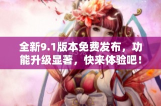 全新9.1版本免费发布，功能升级显著，快来体验吧！