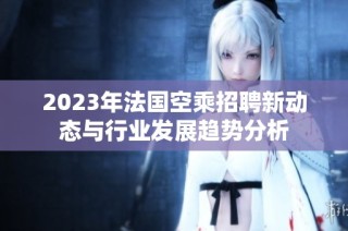 2023年法国空乘招聘新动态与行业发展趋势分析
