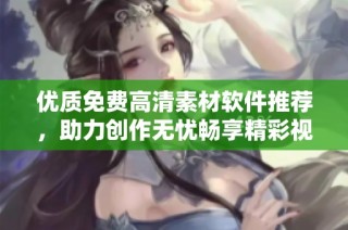 优质免费高清素材软件推荐，助力创作无忧畅享精彩视觉体验