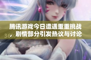 腾讯游戏今日遭遇重重挑战，剧情部分引发热议与讨论