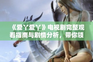 《爱丫爱丫》电视剧完整观看指南与剧情分析，带你领略精彩故事魅力