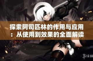 探索阿司匹林的作用与应用：从使用到效果的全面解读