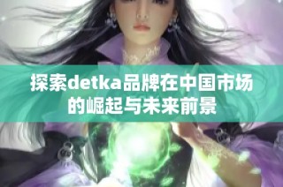 探索detka品牌在中国市场的崛起与未来前景