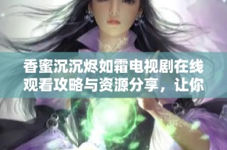 香蜜沉沉烬如霜电视剧在线观看攻略与资源分享，让你畅享精彩剧情