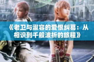 《老卫与淑容的爱恨纠葛：从相识到千般波折的旅程》