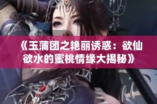 《玉蒲团之艳丽诱惑：欲仙欲水的蜜桃情缘大揭秘》