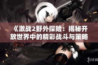 《激战2野外探险：揭秘开放世界中的精彩战斗与策略》