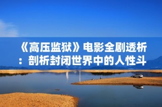 《高压监狱》电影全剧透析：剖析封闭世界中的人性斗争与生存挑战