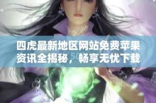 四虎最新地区网站免费苹果资讯全揭秘，畅享无忧下载体验
