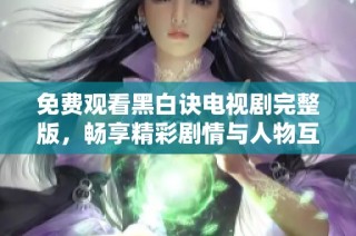 免费观看黑白诀电视剧完整版，畅享精彩剧情与人物互动