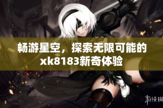 畅游星空，探索无限可能的xk8183新奇体验