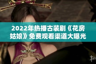 2022年热播古装剧《花房姑娘》免费观看渠道大曝光