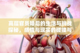 高层官员婚后的生活与挑战探秘，感情与现实的碰撞与反思