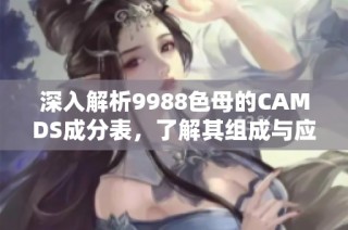 深入解析9988色母的CAMDS成分表，了解其组成与应用特点