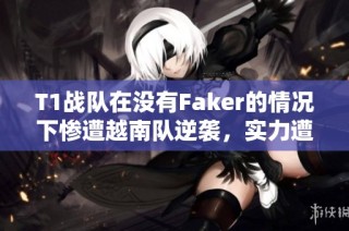 T1战队在没有Faker的情况下惨遭越南队逆袭，实力遭遇质疑