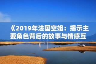 《2019年法国空姐：揭示主要角色背后的故事与情感互动》