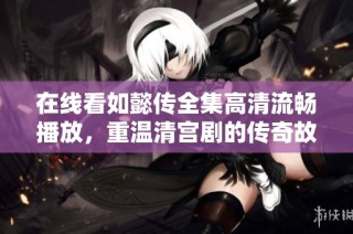 在线看如懿传全集高清流畅播放，重温清宫剧的传奇故事