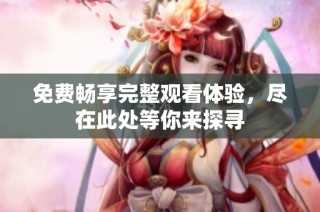 免费畅享完整观看体验，尽在此处等你来探寻