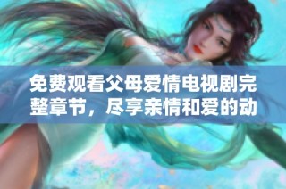 免费观看父母爱情电视剧完整章节，尽享亲情和爱的动人故事