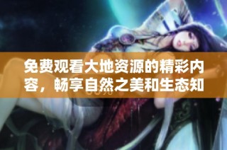 免费观看大地资源的精彩内容，畅享自然之美和生态知识