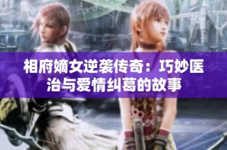 相府嫡女逆袭传奇：巧妙医治与爱情纠葛的故事