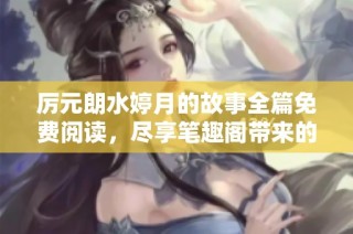 厉元朗水婷月的故事全篇免费阅读，尽享笔趣阁带来的精彩内容