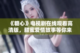 《糖心》电视剧在线观看高清版，甜蜜爱情故事等你来发现
