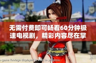 无需付费即可畅看60分钟极速电视剧，精彩内容尽在掌握之中