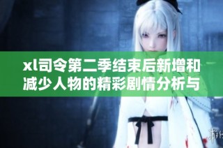xl司令第二季结束后新增和减少人物的精彩剧情分析与探讨