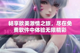 畅享欧美激情之旅，尽在免费软件中体验无限精彩