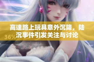 高速路上玩具意外沉降，陆沉事件引发关注与讨论