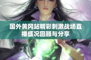 国外黄冈站精彩刺激战场直播盛况回顾与分享