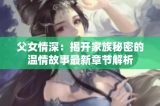 父女情深：揭开家族秘密的温情故事最新章节解析